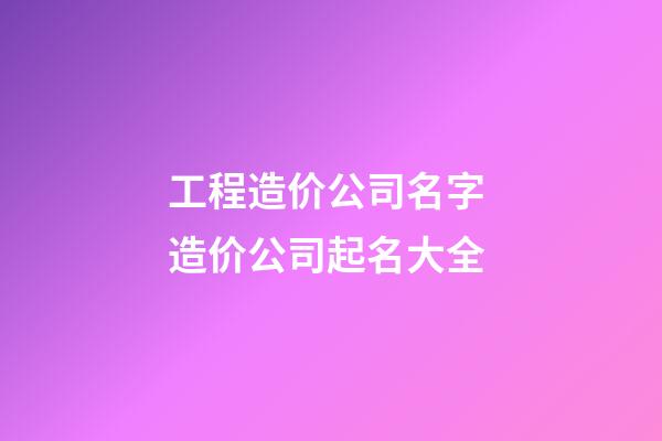 工程造价公司名字 造价公司起名大全-第1张-公司起名-玄机派